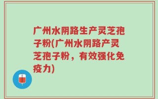 广州水阴路生产灵芝孢子粉(广州水阴路产灵芝孢子粉，有效强化免疫力)