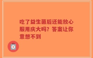 吃了益生菌后还能放心服用庆大吗？答案让你意想不到