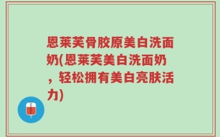 恩莱芙骨胶原美白洗面奶(恩莱芙美白洗面奶，轻松拥有美白亮肤活力)