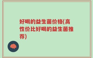 好喝的益生菌价格(高性价比好喝的益生菌推荐)