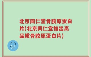 北京同仁堂骨胶原蛋白片(北京同仁堂推出高品质骨胶原蛋白片)