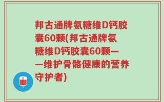 邦古通牌氨糖维D钙胶囊60颗(邦古通牌氨糖维D钙胶囊60颗——维护骨骼健康的营养守护者)