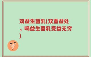 双益生菌乳(双重益处，喝益生菌乳受益无穷)
