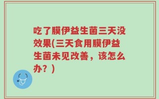 吃了膜伊益生菌三天没效果(三天食用膜伊益生菌未见改善，该怎么办？)