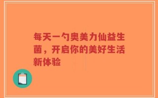 每天一勺奥美力仙益生菌，开启你的美好生活新体验