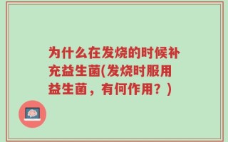 为什么在发烧的时候补充益生菌(发烧时服用益生菌，有何作用？)