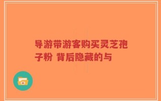 导游带游客购买灵芝孢子粉 背后隐藏的与