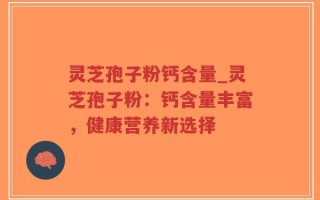灵芝孢子粉钙含量_灵芝孢子粉：钙含量丰富，健康营养新选择