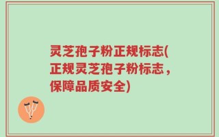 灵芝孢子粉正规标志(正规灵芝孢子粉标志，保障品质安全)