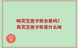喝灵芝孢子粉会黑吗？真灵芝孢子粉是什么味