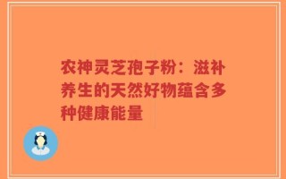 农神灵芝孢子粉：滋补养生的天然好物蕴含多种健康能量