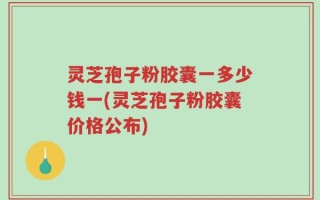 灵芝孢子粉胶囊一多少钱一(灵芝孢子粉胶囊价格公布)