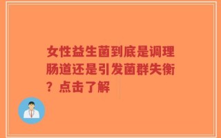 女性益生菌到底是调理肠道还是引发菌群失衡？点击了解