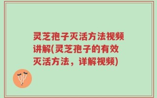 灵芝孢子灭活方法视频讲解(灵芝孢子的有效灭活方法，详解视频)