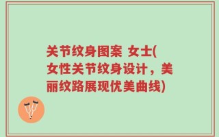 关节纹身图案 女士(女性关节纹身设计，美丽纹路展现优美曲线)