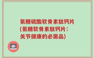 氨糖硫酸软骨素肽钙片(氨糖软骨素肽钙片：关节健康的必需品)
