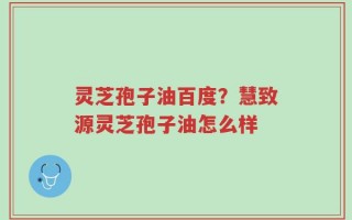 灵芝孢子油百度？慧致源灵芝孢子油怎么样