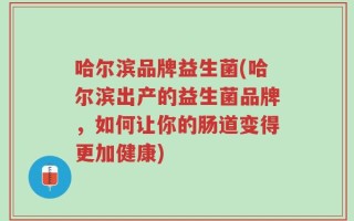 哈尔滨品牌益生菌(哈尔滨出产的益生菌品牌，如何让你的肠道变得更加健康)