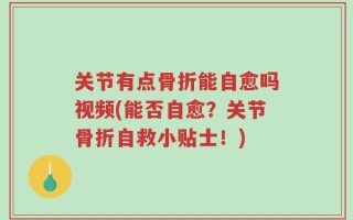 关节有点骨折能自愈吗视频(能否自愈？关节骨折自救小贴士！)