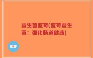 益生菌蓝莓(蓝莓益生菌：强化肠道健康)