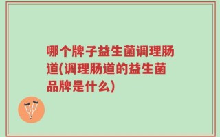 哪个牌子益生菌调理肠道(调理肠道的益生菌品牌是什么)