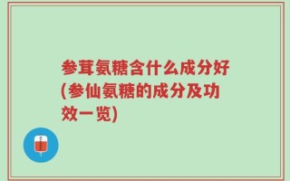 参茸氨糖含什么成分好(参仙氨糖的成分及功效一览)