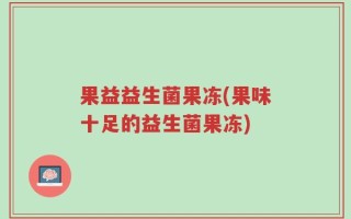果益益生菌果冻(果味十足的益生菌果冻)