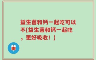 益生菌和钙一起吃可以不(益生菌和钙一起吃，更好吸收！)