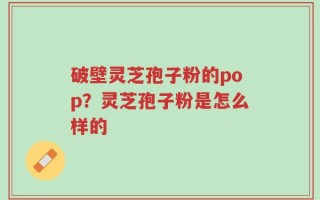 破壁灵芝孢子粉的pop？灵芝孢子粉是怎么样的