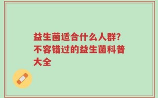 益生菌适合什么人群？不容错过的益生菌科普大全