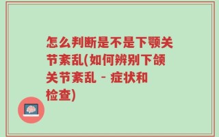 怎么判断是不是下颚关节紊乱(如何辨别下颌关节紊乱 - 症状和检查)