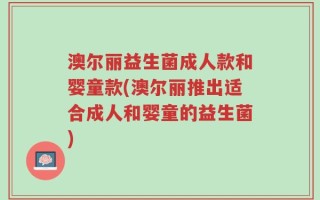 澳尔丽益生菌成人款和婴童款(澳尔丽推出适合成人和婴童的益生菌)
