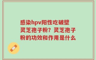 感染hpv阳性吃破壁灵芝孢子粉？灵芝孢子粉的功效和作用是什么