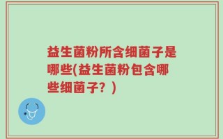 益生菌粉所含细菌子是哪些(益生菌粉包含哪些细菌子？)
