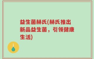 益生菌赫氏(赫氏推出新品益生菌，引领健康生活)