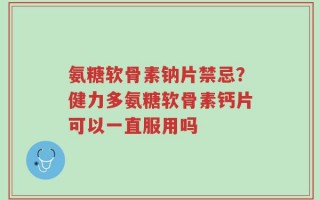 氨糖软骨素钠片禁忌？健力多氨糖软骨素钙片可以一直服用吗