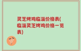 灵芝烤鸡临淄价格表(临淄灵芝烤鸡价格一览表)