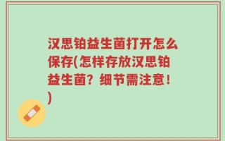 汉思铂益生菌打开怎么保存(怎样存放汉思铂益生菌？细节需注意！)