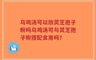 乌鸡汤可以放灵芝孢子粉吗乌鸡汤可与灵芝孢子粉搭配食用吗？