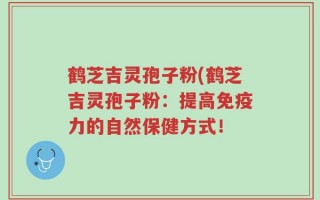 鹤芝吉灵孢子粉(鹤芝吉灵孢子粉：提高免疫力的自然保健方式！
