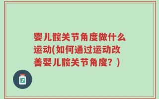 婴儿髋关节角度做什么运动(如何通过运动改善婴儿髋关节角度？)