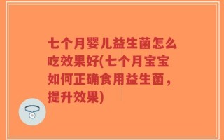 七个月婴儿益生菌怎么吃效果好(七个月宝宝如何正确食用益生菌，提升效果)