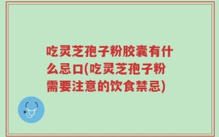 吃灵芝孢子粉胶囊有什么忌口(吃灵芝孢子粉需要注意的饮食禁忌)