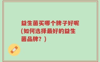 益生菌买哪个牌子好呢(如何选择最好的益生菌品牌？)