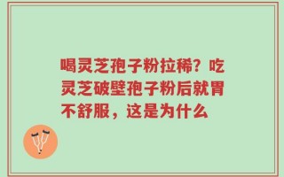 喝灵芝孢子粉拉稀？吃灵芝破壁孢子粉后就胃不舒服，这是为什么