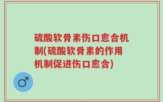 硫酸软骨素伤口愈合机制(硫酸软骨素的作用机制促进伤口愈合)