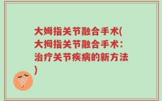大姆指关节融合手术(大拇指关节融合手术：治疗关节疾病的新方法)