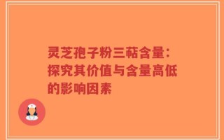 灵芝孢子粉三萜含量：探究其价值与含量高低的影响因素
