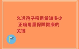 久远孢子粉用量知多少 正确用量保障健康的关键
