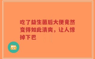 吃了益生菌后大便竟然变得如此清爽，让人惊掉下巴